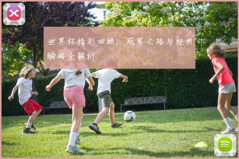 世界杯精彩回顾：冠军之路与经典瞬间全解析