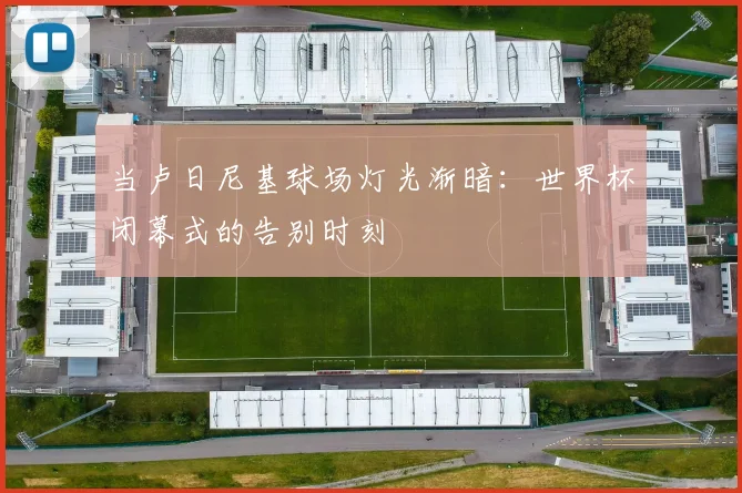 当卢日尼基球场灯光渐暗：世界杯闭幕式的告别时刻