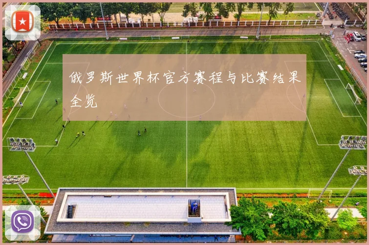 俄罗斯世界杯官方赛程与比赛结果全览